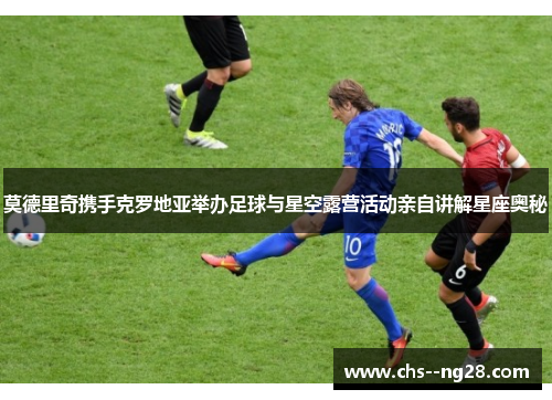 莫德里奇携手克罗地亚举办足球与星空露营活动亲自讲解星座奥秘