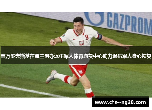 莱万多夫斯基在波兰创办退伍军人体育康复中心助力退伍军人身心恢复