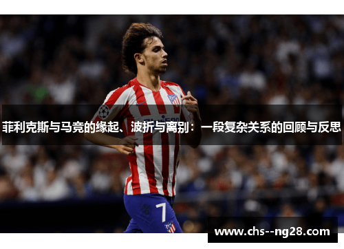 菲利克斯与马竞的缘起、波折与离别：一段复杂关系的回顾与反思