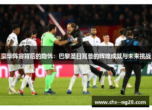 豪华阵容背后的隐忧：巴黎圣日耳曼的辉煌成就与未来挑战