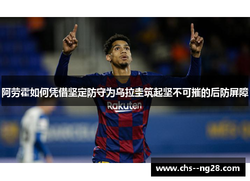 阿劳霍如何凭借坚定防守为乌拉圭筑起坚不可摧的后防屏障