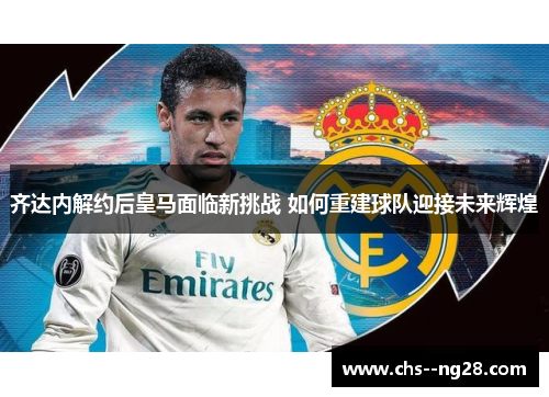 齐达内解约后皇马面临新挑战 如何重建球队迎接未来辉煌