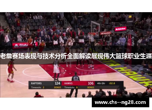 老詹赛场表现与技术分析全面解读展现伟大篮球职业生涯