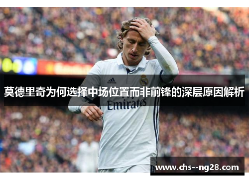 莫德里奇为何选择中场位置而非前锋的深层原因解析