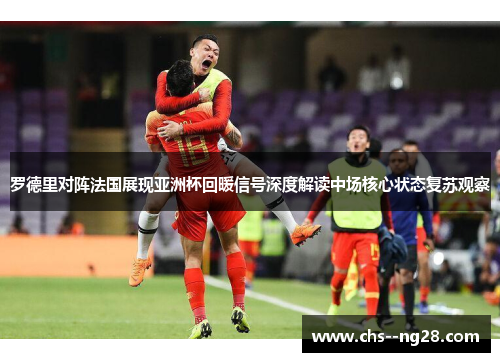 罗德里对阵法国展现亚洲杯回暖信号深度解读中场核心状态复苏观察