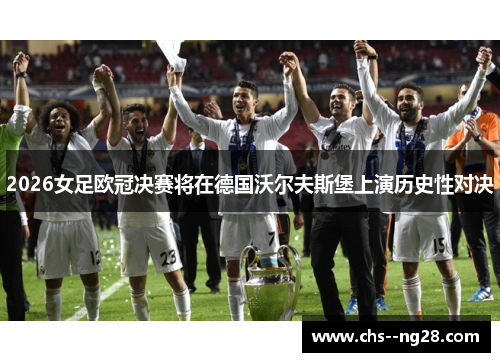 2026女足欧冠决赛将在德国沃尔夫斯堡上演历史性对决