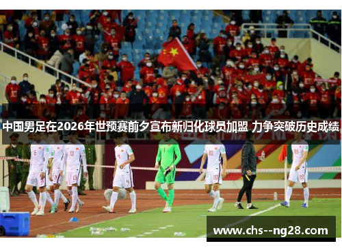中国男足在2026年世预赛前夕宣布新归化球员加盟 力争突破历史成绩