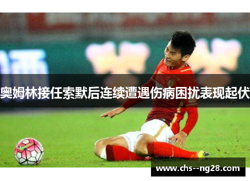 奥姆林接任索默后连续遭遇伤病困扰表现起伏