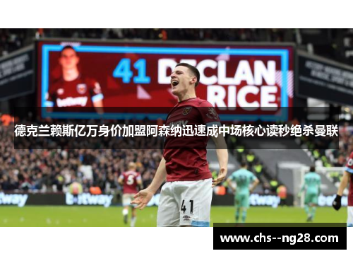 德克兰赖斯亿万身价加盟阿森纳迅速成中场核心读秒绝杀曼联