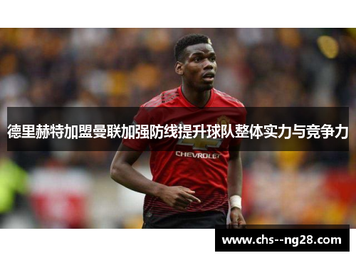 德里赫特加盟曼联加强防线提升球队整体实力与竞争力