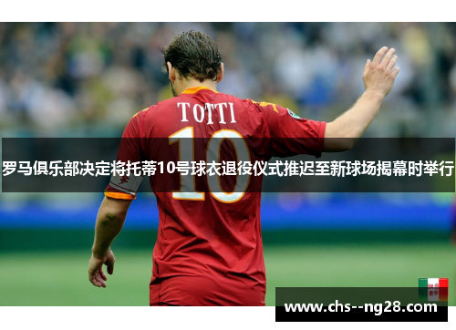 罗马俱乐部决定将托蒂10号球衣退役仪式推迟至新球场揭幕时举行