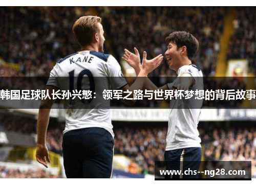 韩国足球队长孙兴慜：领军之路与世界杯梦想的背后故事