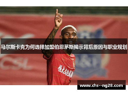 马尔斯卡克为何选择加盟伯恩茅斯揭示背后原因与职业规划