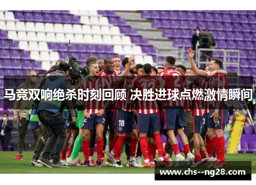 马竞双响绝杀时刻回顾 决胜进球点燃激情瞬间