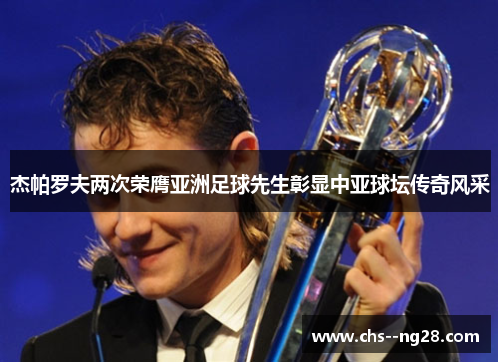 杰帕罗夫两次荣膺亚洲足球先生彰显中亚球坛传奇风采