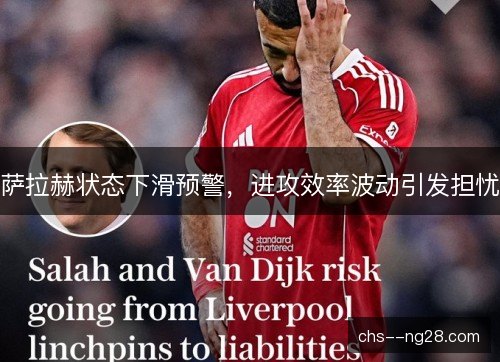 萨拉赫状态下滑预警,进攻效率波动引发担忧 萨拉赫状态下滑预警,进攻效率波动引发担忧