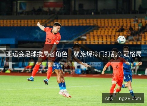 亚运会足球搅局者角色,弱旅爆冷门打乱争冠格局 亚运会足球搅局者角色,弱旅爆冷门打乱争冠格局