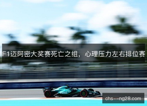 F1迈阿密大奖赛死亡之组,心理压力左右排位赛 F1迈阿密大奖赛死亡之组,心理压力左右排位赛
